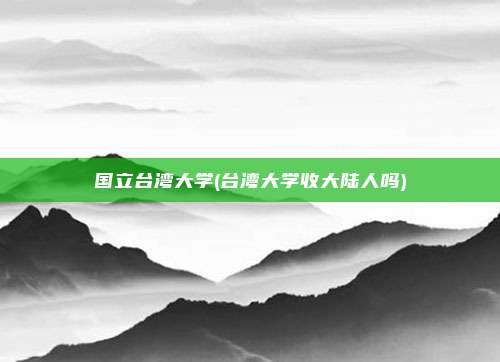 国立台湾大学(台湾大学收大陆人吗)