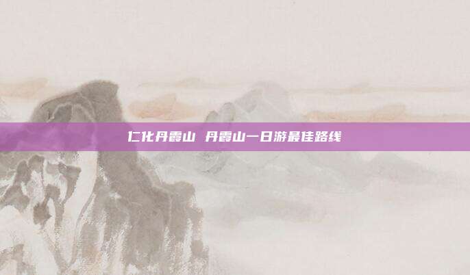 仁化丹霞山 丹霞山一日游最佳路线