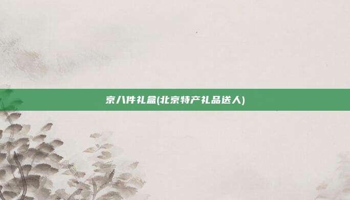 京八件礼盒(北京特产礼品送人)