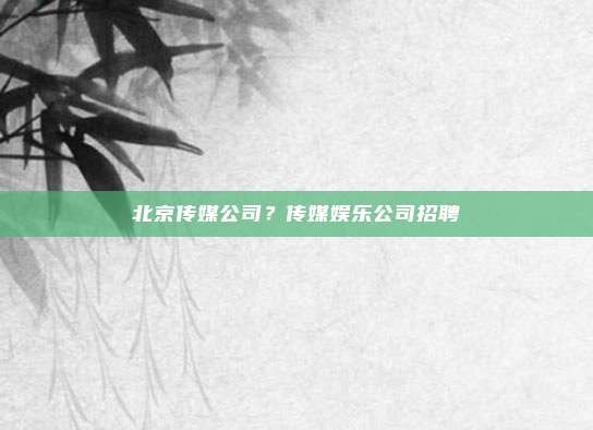 北京传媒公司?传媒娱乐公司招聘
