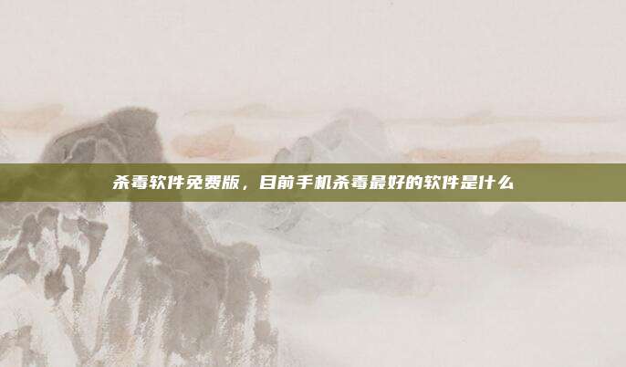 杀毒软件免费版,目前手机杀毒最好的软件是什么