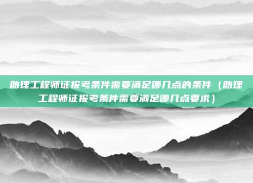 助理工程师证报考条件需要满足哪几点的条件（助理工程师证报考条件需要满足哪几点要求）