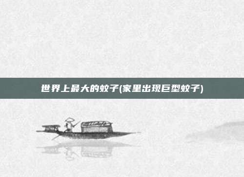 世界上最大的蚊子(家里出现巨型蚊子)