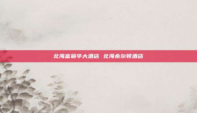 北海富丽华大酒店 北海希尔顿酒店