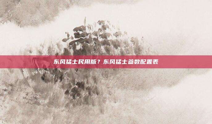 东风猛士民用版?东风猛士参数配置表