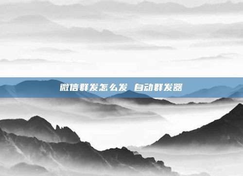 微信群发怎么发 自动群发器