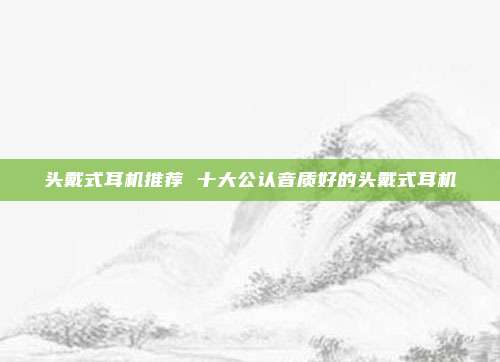 头戴式耳机推荐 十大公认音质好的头戴式耳机