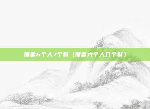 宿舍6个人7个群（宿舍六个人几个群）