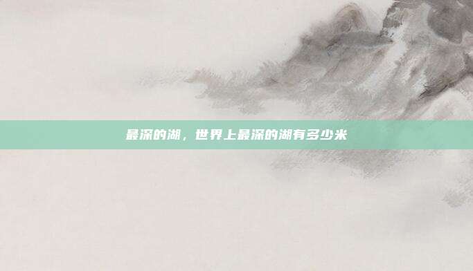 最深的湖,世界上最深的湖有多少米