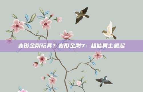 变形金刚玩具?变形金刚7:超能勇士崛起