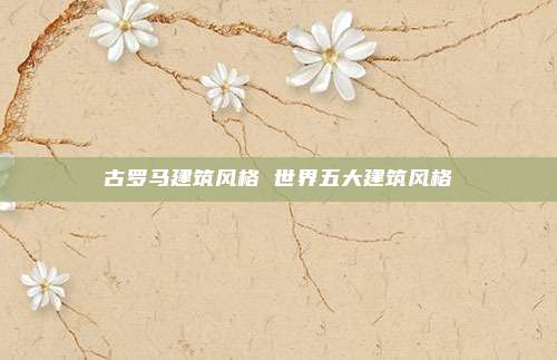 古罗马建筑风格 世界五大建筑风格