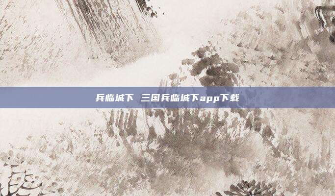 兵临城下 三国兵临城下app下载