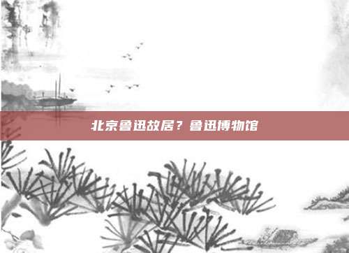 北京鲁迅故居？鲁迅博物馆