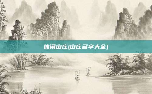 休闲山庄(山庄名字大全)