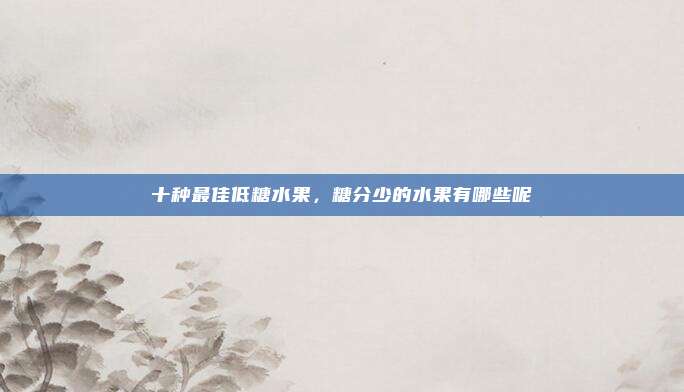 十种最佳低糖水果，糖分少的水果有哪些呢