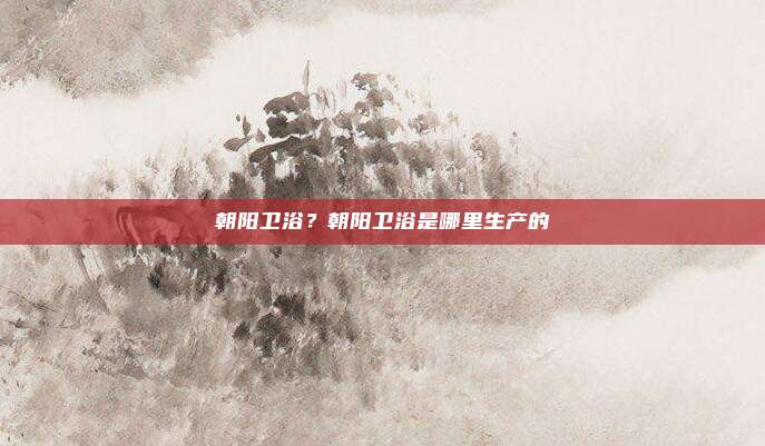 朝阳卫浴？朝阳卫浴是哪里生产的