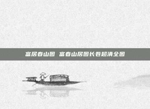 富居春山图 富春山居图长卷超清全图