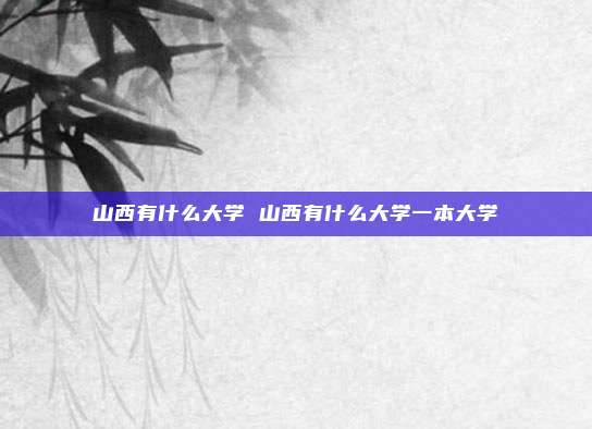 山西有什么大学 山西有什么大学一本大学