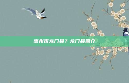 惠州市龙门县？龙门县简介