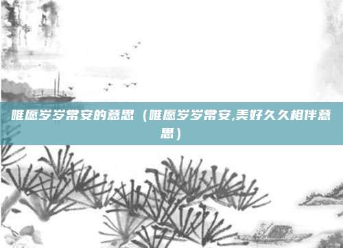 唯愿岁岁常安的意思（唯愿岁岁常安,美好久久相伴意思）