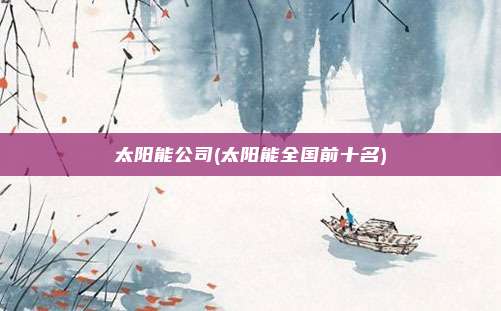 太阳能公司(太阳能全国前十名)