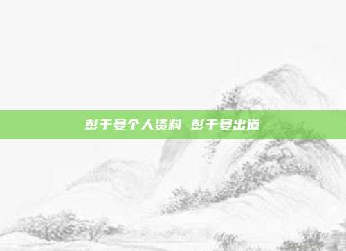 彭于晏个人资料 彭于晏出道