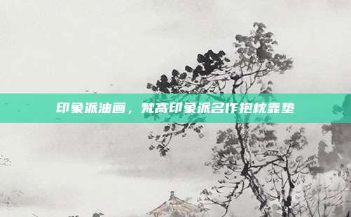 印象派油画,梵高印象派名作抱枕靠垫