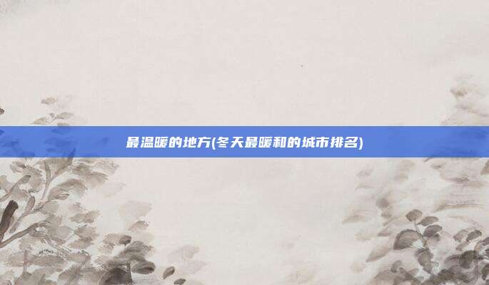 最温暖的地方(冬天最暖和的城市排名)