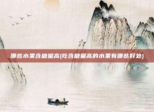 哪些水果含糖量高(吃含糖量高的水果有哪些好处)