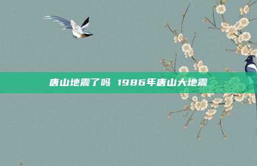 唐山地震了吗 1986年唐山大地震