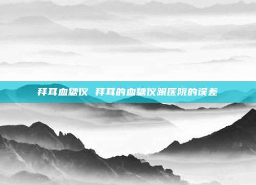 拜耳血糖仪 拜耳的血糖仪跟医院的误差