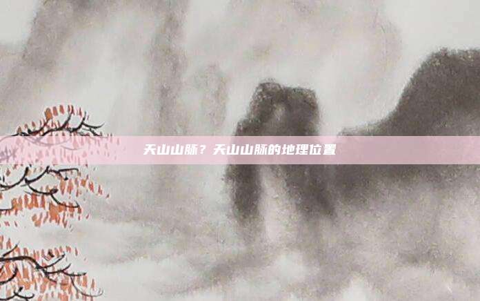 天山山脉?天山山脉的地理位置