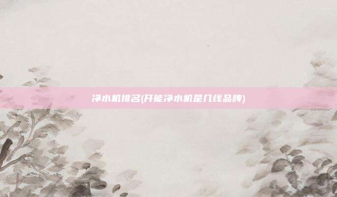 净水机排名(开能净水机是几线品牌)