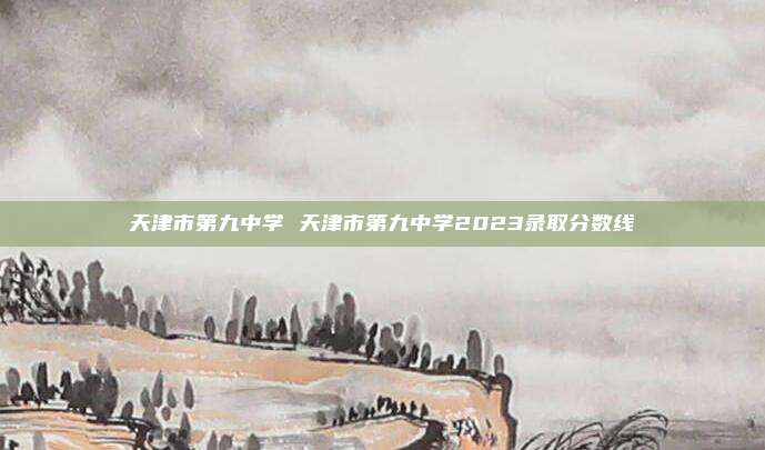 天津市第九中学 天津市第九中学2023录取分数线