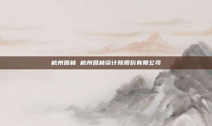 杭州园林 杭州园林设计院股份有限公司