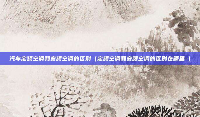 汽车定频空调和变频空调的区别(定频空调和变频空调的区别在哪里-)