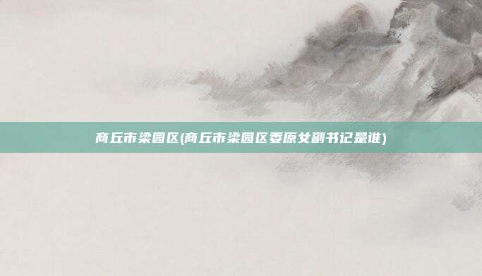 商丘市梁园区(商丘市梁园区委原女副书记是谁)