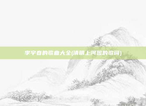 李宇春的歌曲大全(清明上河图的歌词)