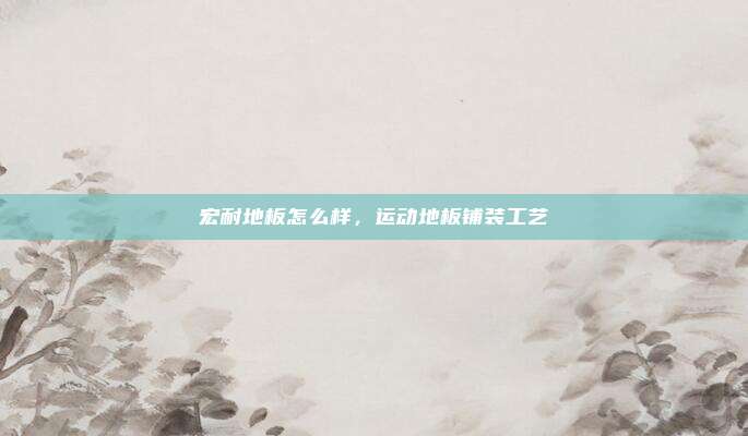 宏耐地板怎么样，运动地板铺装工艺