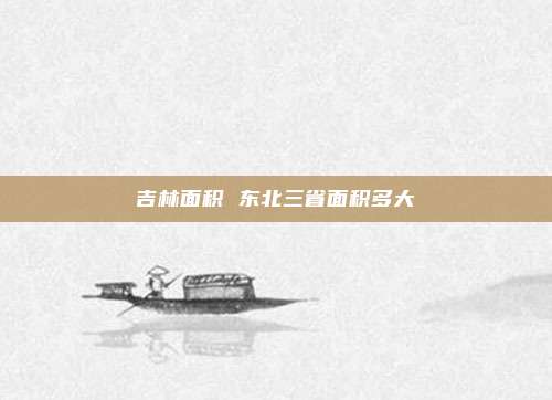 吉林面积 东北三省面积多大