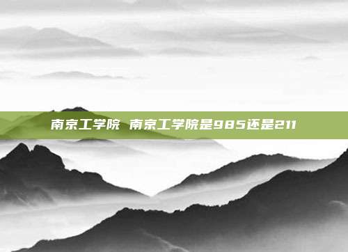 南京工学院 南京工学院是985还是211