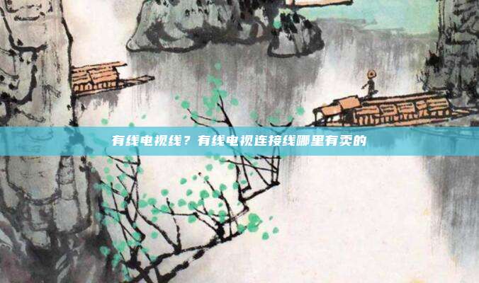 有线电视线?有线电视连接线哪里有卖的