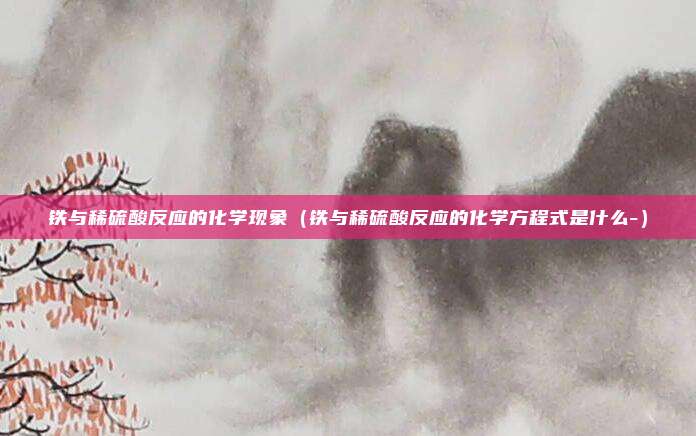 铁与稀硫酸反应的化学现象（铁与稀硫酸反应的化学方程式是什么-）