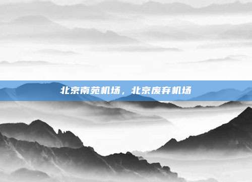 北京南苑机场,北京废弃机场