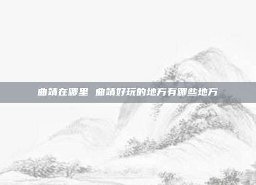 曲靖在哪里 曲靖好玩的地方有哪些地方
