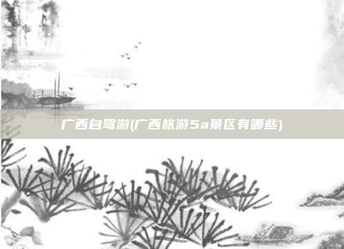 广西自驾游(广西旅游5a景区有哪些)