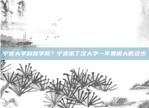 宁波大学科技学院？宁波诺丁汉大学一年费用大概多少