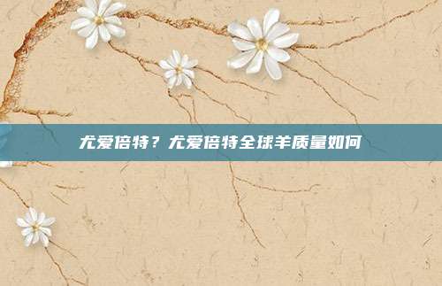 尤爱倍特?尤爱倍特全球羊质量如何