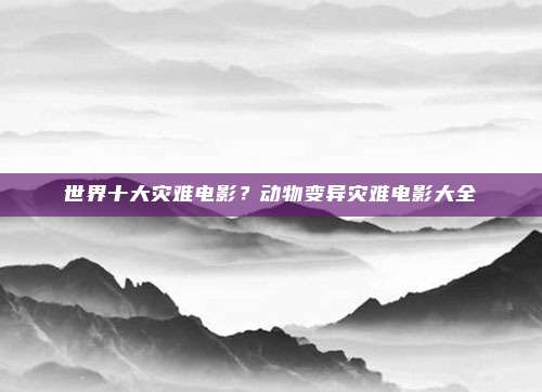 世界十大灾难电影?动物变异灾难电影大全