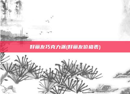 好丽友巧克力派(好丽友价格表)